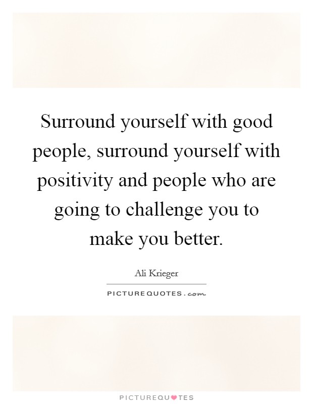 Surround yourself with good people, surround yourself with positivity and people who are going to challenge you to make you better. Picture Quote #1