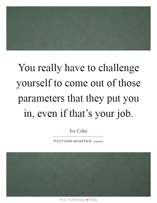 You really have to challenge yourself to come out of those parameters that they put you in, even if that's your job. Picture Quote #1