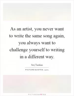 As an artist, you never want to write the same song again, you always want to challenge yourself to writing in a different way Picture Quote #1