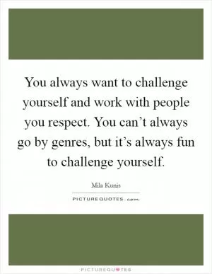 You always want to challenge yourself and work with people you respect. You can’t always go by genres, but it’s always fun to challenge yourself Picture Quote #1