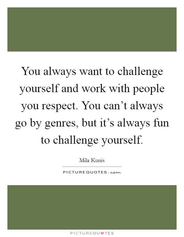 You always want to challenge yourself and work with people you respect. You can't always go by genres, but it's always fun to challenge yourself. Picture Quote #1