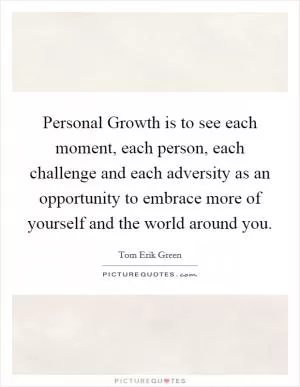 Personal Growth is to see each moment, each person, each challenge and each adversity as an opportunity to embrace more of yourself and the world around you Picture Quote #1