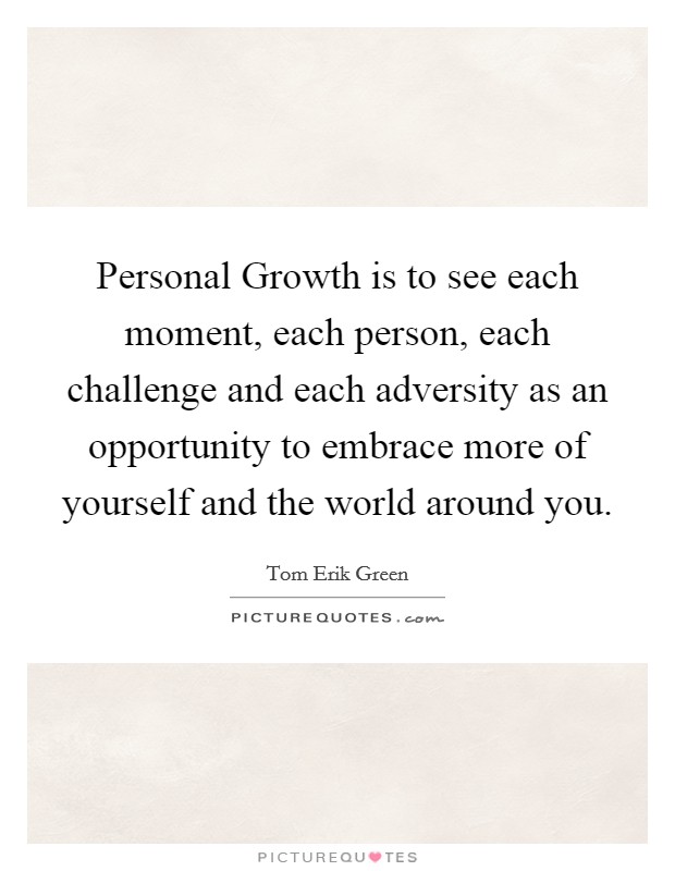 Personal Growth is to see each moment, each person, each challenge and each adversity as an opportunity to embrace more of yourself and the world around you. Picture Quote #1