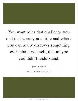 You want roles that challenge you and that scare you a little and where you can really discover something, even about yourself, that maybe you didn’t understand Picture Quote #1