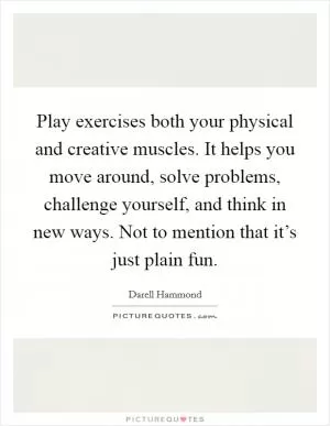Play exercises both your physical and creative muscles. It helps you move around, solve problems, challenge yourself, and think in new ways. Not to mention that it’s just plain fun Picture Quote #1