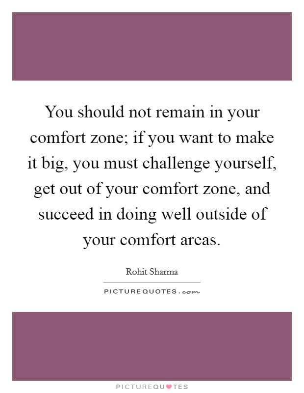 You should not remain in your comfort zone; if you want to make it big, you must challenge yourself, get out of your comfort zone, and succeed in doing well outside of your comfort areas. Picture Quote #1