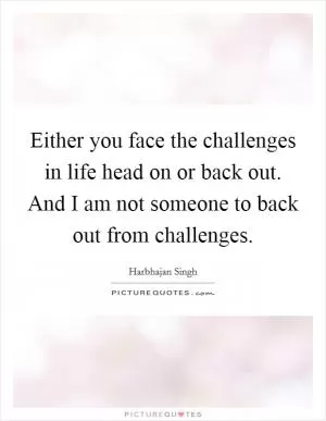 Either you face the challenges in life head on or back out. And I am not someone to back out from challenges Picture Quote #1