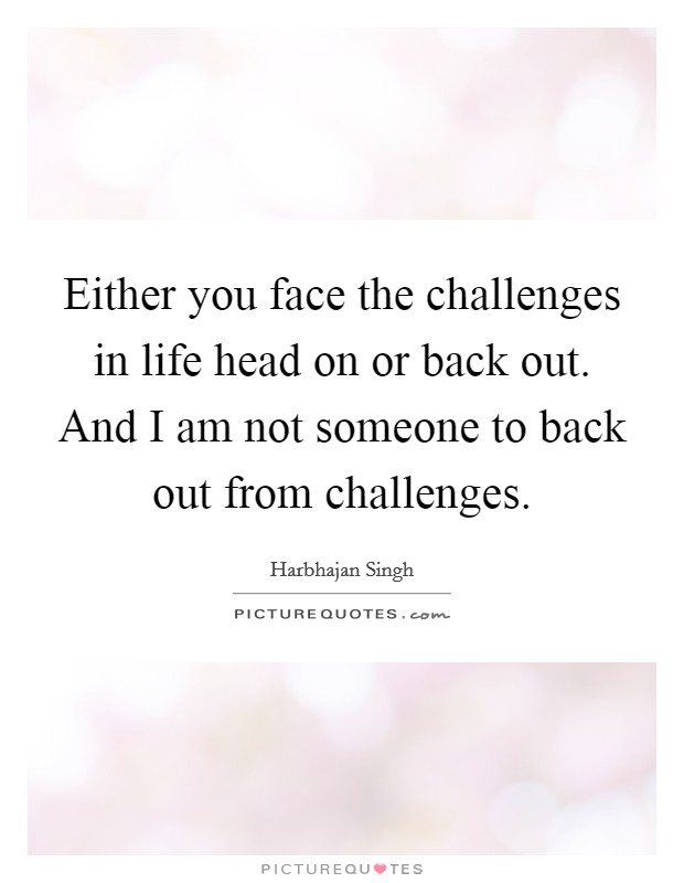 Either you face the challenges in life head on or back out. And I am not someone to back out from challenges. Picture Quote #1