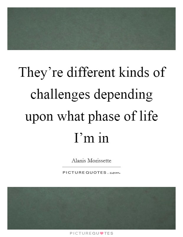 They're different kinds of challenges depending upon what phase of life I'm in Picture Quote #1