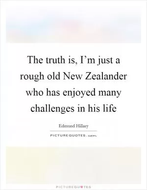 The truth is, I’m just a rough old New Zealander who has enjoyed many challenges in his life Picture Quote #1
