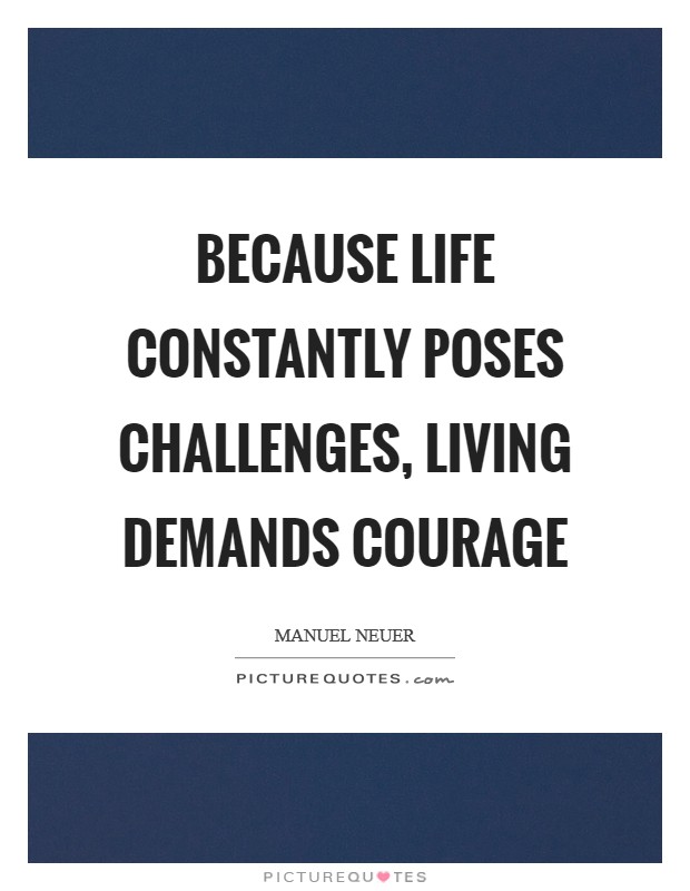 Because life constantly poses challenges, living demands courage Picture Quote #1