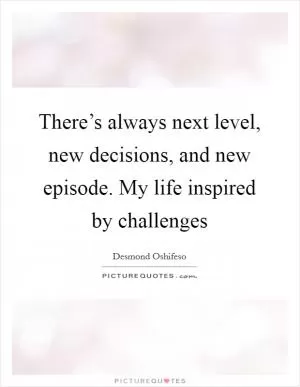 There’s always next level, new decisions, and new episode. My life inspired by challenges Picture Quote #1