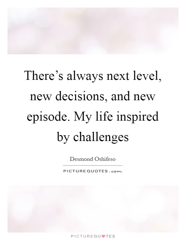 There's always next level, new decisions, and new episode. My life inspired by challenges Picture Quote #1