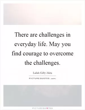 There are challenges in everyday life. May you find courage to overcome the challenges Picture Quote #1