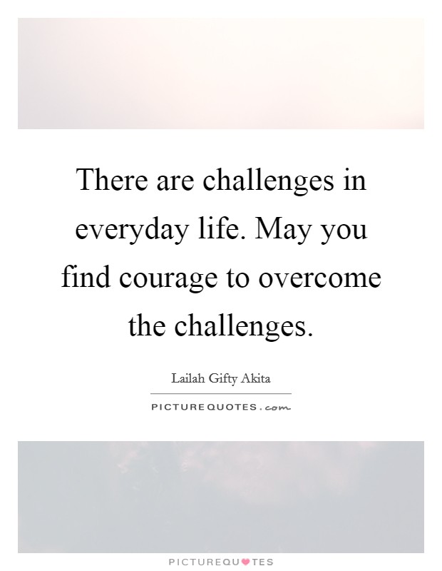 There are challenges in everyday life. May you find courage to overcome the challenges. Picture Quote #1