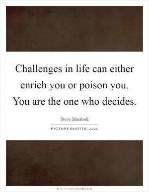 Challenges in life can either enrich you or poison you. You are the one who decides Picture Quote #1