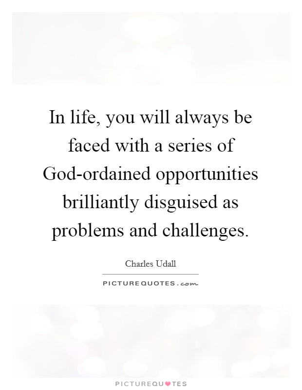 In life, you will always be faced with a series of God-ordained opportunities brilliantly disguised as problems and challenges. Picture Quote #1
