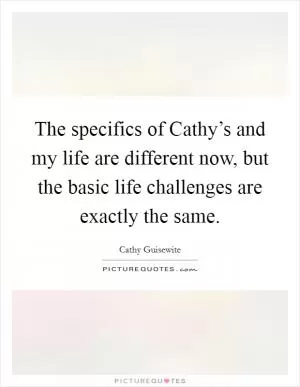 The specifics of Cathy’s and my life are different now, but the basic life challenges are exactly the same Picture Quote #1