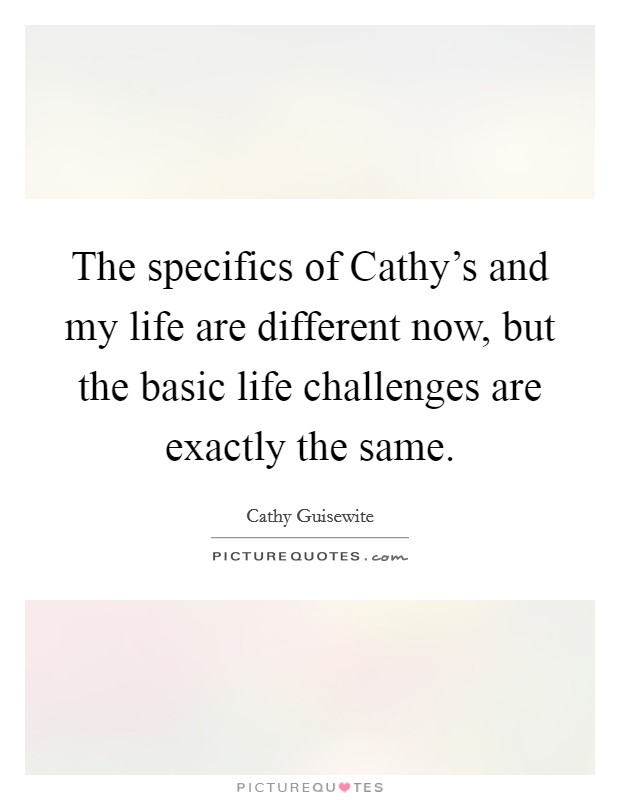 The specifics of Cathy's and my life are different now, but the basic life challenges are exactly the same. Picture Quote #1