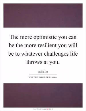 The more optimistic you can be the more resilient you will be to whatever challenges life throws at you Picture Quote #1