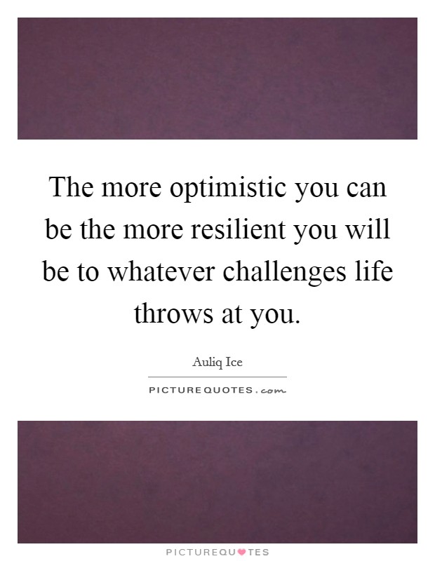 The more optimistic you can be the more resilient you will be to whatever challenges life throws at you. Picture Quote #1