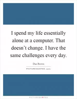 I spend my life essentially alone at a computer. That doesn’t change. I have the same challenges every day Picture Quote #1