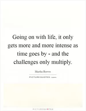 Going on with life, it only gets more and more intense as time goes by - and the challenges only multiply Picture Quote #1