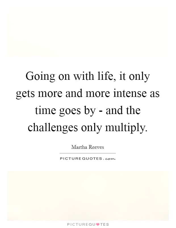 Going on with life, it only gets more and more intense as time goes by - and the challenges only multiply. Picture Quote #1