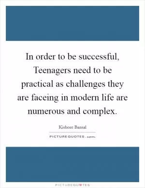 In order to be successful, Teenagers need to be practical as challenges they are faceing in modern life are numerous and complex Picture Quote #1