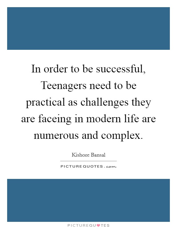 In order to be successful, Teenagers need to be practical as challenges they are faceing in modern life are numerous and complex. Picture Quote #1