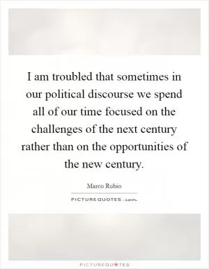 I am troubled that sometimes in our political discourse we spend all of our time focused on the challenges of the next century rather than on the opportunities of the new century Picture Quote #1