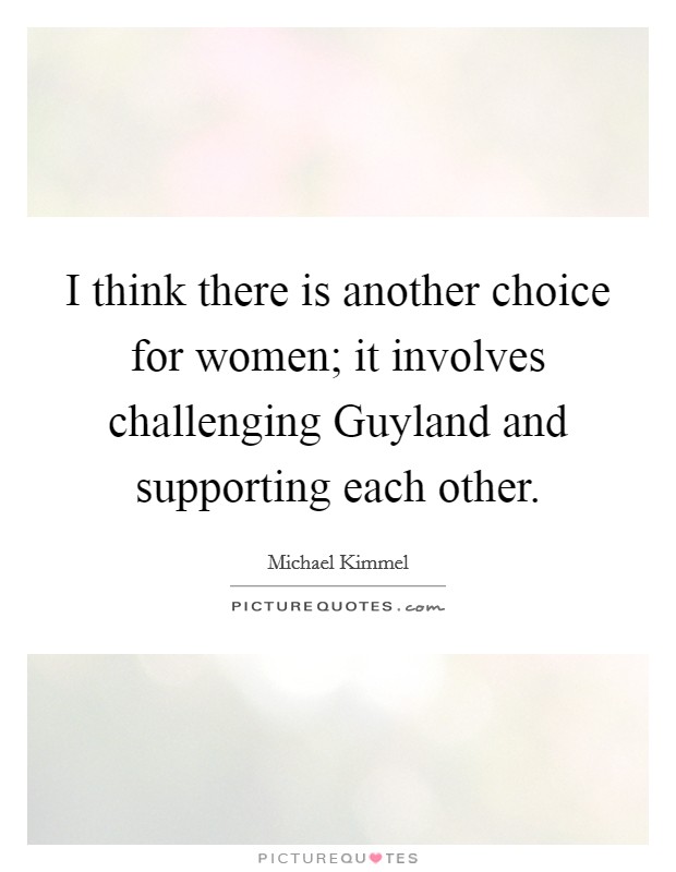 I think there is another choice for women; it involves challenging Guyland and supporting each other. Picture Quote #1