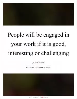 People will be engaged in your work if it is good, interesting or challenging Picture Quote #1