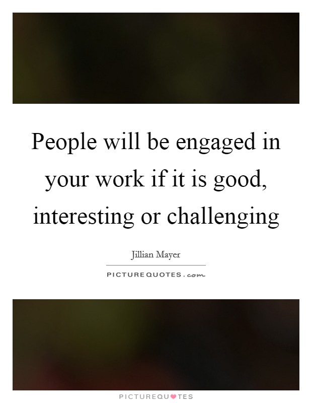 People will be engaged in your work if it is good, interesting or challenging Picture Quote #1