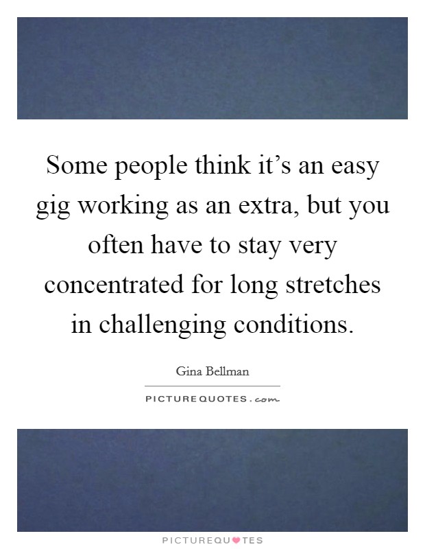 Some people think it's an easy gig working as an extra, but you often have to stay very concentrated for long stretches in challenging conditions. Picture Quote #1