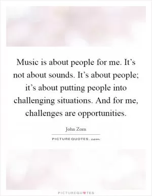 Music is about people for me. It’s not about sounds. It’s about people; it’s about putting people into challenging situations. And for me, challenges are opportunities Picture Quote #1