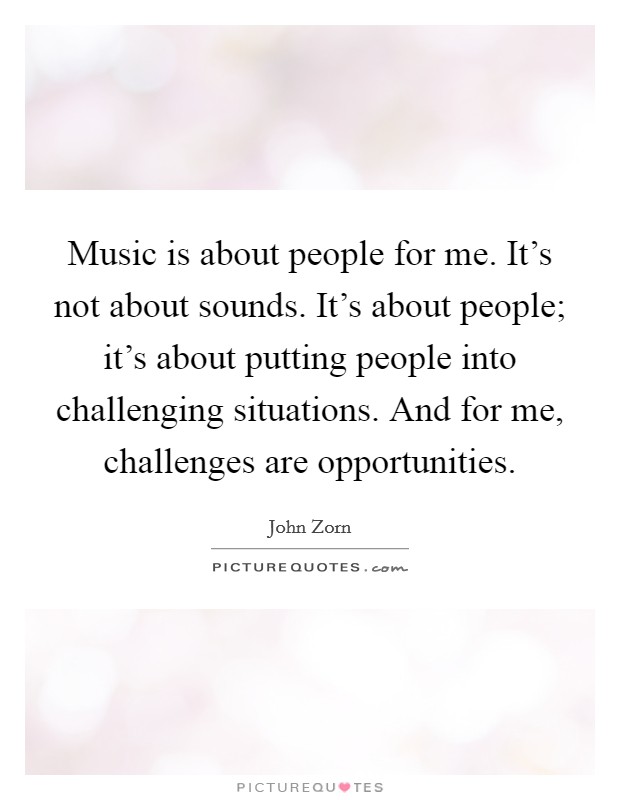 Music is about people for me. It's not about sounds. It's about people; it's about putting people into challenging situations. And for me, challenges are opportunities. Picture Quote #1