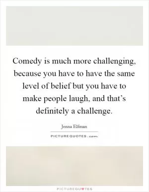 Comedy is much more challenging, because you have to have the same level of belief but you have to make people laugh, and that’s definitely a challenge Picture Quote #1