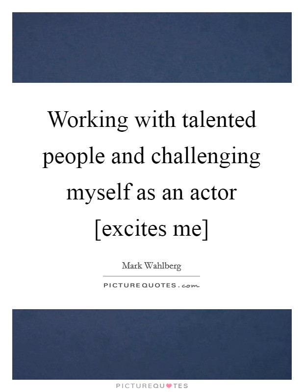 Working with talented people and challenging myself as an actor [excites me] Picture Quote #1