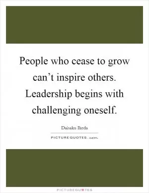 People who cease to grow can’t inspire others. Leadership begins with challenging oneself Picture Quote #1