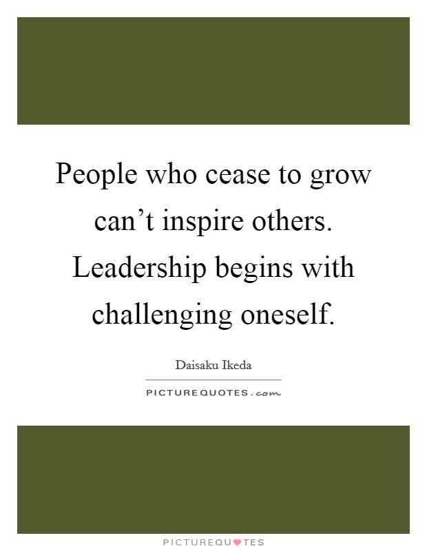 People who cease to grow can't inspire others. Leadership begins with challenging oneself. Picture Quote #1