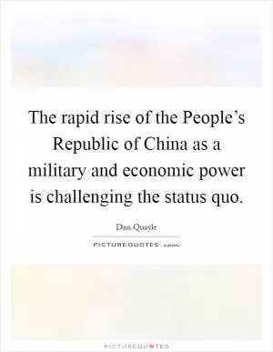 The rapid rise of the People’s Republic of China as a military and economic power is challenging the status quo Picture Quote #1