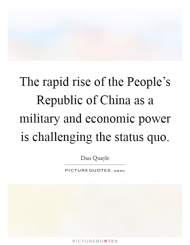 The rapid rise of the People's Republic of China as a military and economic power is challenging the status quo. Picture Quote #1