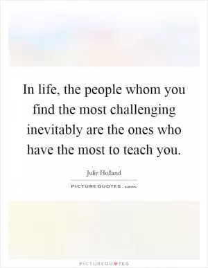 In life, the people whom you find the most challenging inevitably are the ones who have the most to teach you Picture Quote #1