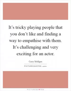It’s tricky playing people that you don’t like and finding a way to empathise with them. It’s challenging and very exciting for an actor Picture Quote #1