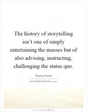 The history of storytelling isn’t one of simply entertaining the masses but of also advising, instructing, challenging the status quo Picture Quote #1