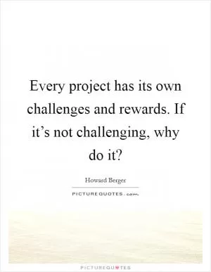 Every project has its own challenges and rewards. If it’s not challenging, why do it? Picture Quote #1