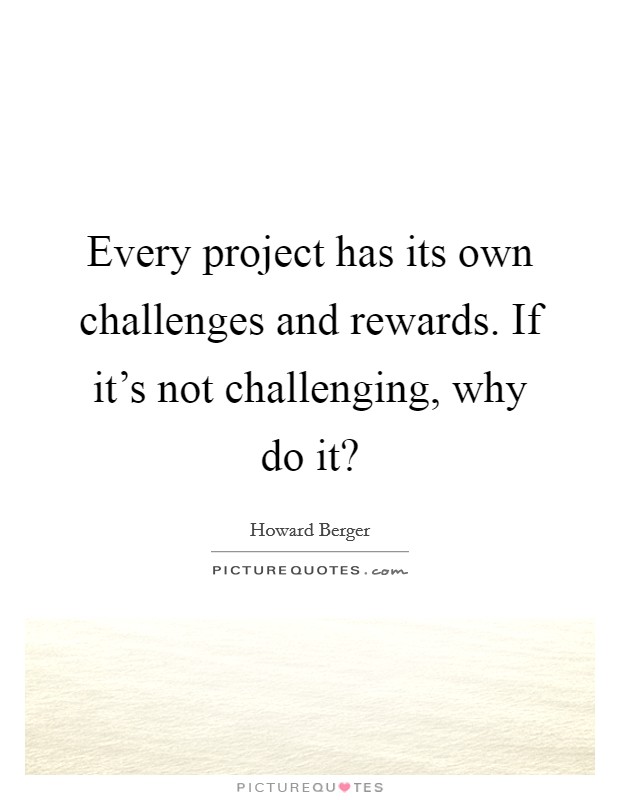 Every project has its own challenges and rewards. If it's not challenging, why do it? Picture Quote #1