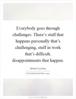 Everybody goes through challenges. There’s stuff that happens personally that’s challenging, stuff in work that’s difficult, disappointments that happen Picture Quote #1