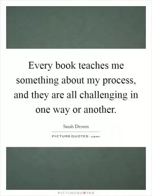 Every book teaches me something about my process, and they are all challenging in one way or another Picture Quote #1